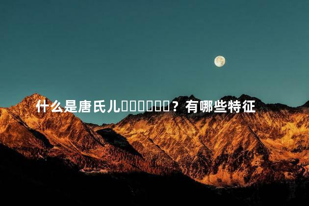 什么是唐氏儿？有哪些特征